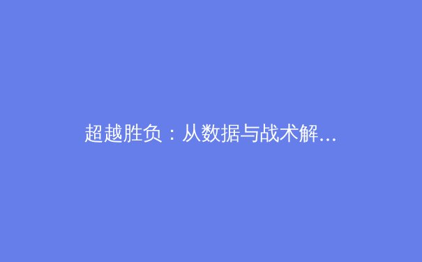 超越胜负：从数据与战术解析现代体育竞技的深层博弈 - 4