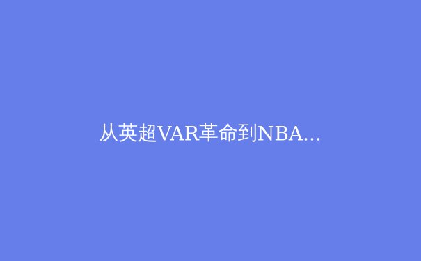 从英超VAR革命到NBA数据狂潮：体育赛事如何被科技重新定义
