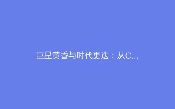 巨星黄昏与时代更迭：从C罗梅西远赴沙特美国，解析现代体育商业帝国的权力转移