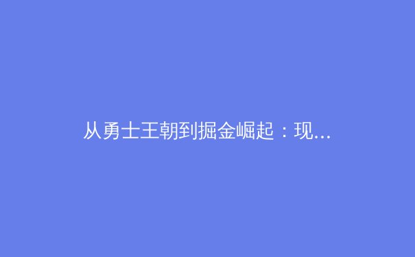 从勇士王朝到掘金崛起：现代篮球战术体系的演化与哲学思辨