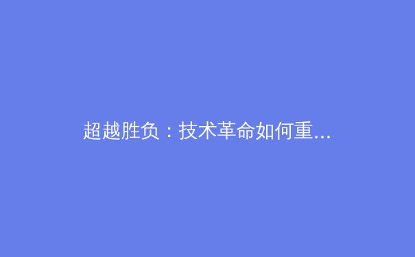 超越胜负：技术革命如何重塑现代体育竞技与观赛体验 - 2
