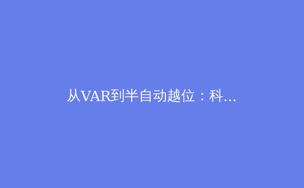 从VAR到半自动越位：科技如何重塑现代足球的公平性与争议边界 - 2