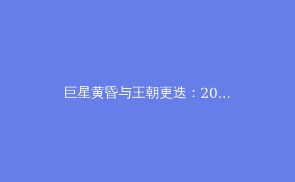 巨星黄昏与王朝更迭：2024赛季的体坛暗流与格局重塑 - 2