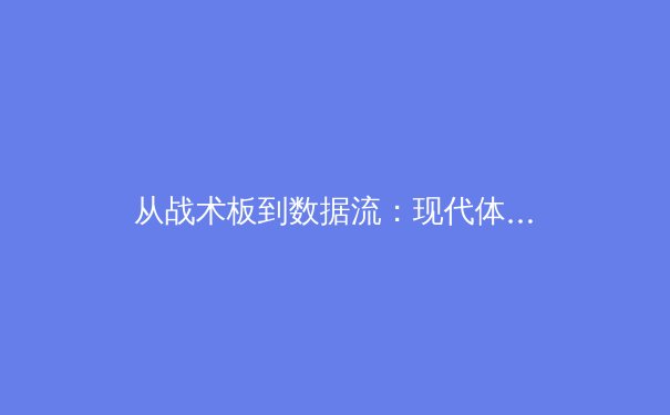 从战术板到数据流：现代体育竞技背后的科技革命与人文思考 - 2