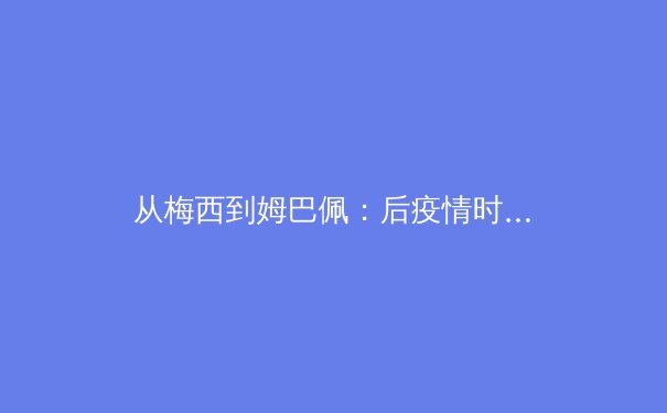 从梅西到姆巴佩：后疫情时代体育商业格局的重塑与启示