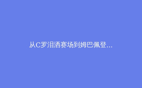从C罗泪洒赛场到姆巴佩登顶：现代足球巨星迭代背后的战术革命与商业逻辑 - 4